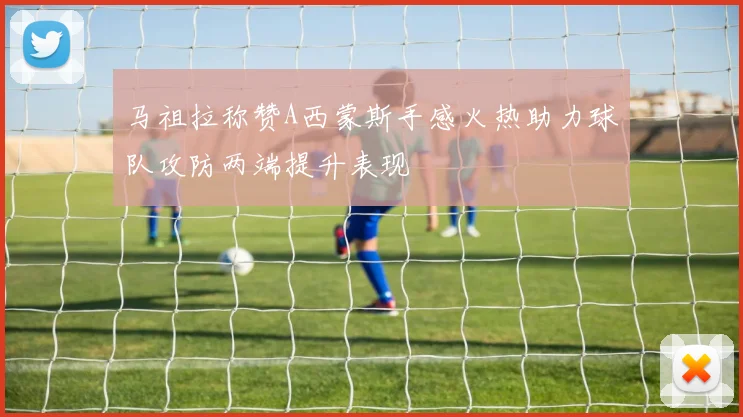 马祖拉称赞A西蒙斯手感火热助力球队攻防两端提升表现