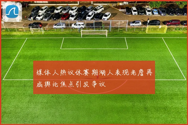 媒体人热议休赛期湖人表现老詹再成舆论焦点引发争议