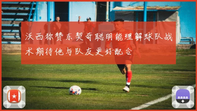 沃西称赞东契奇聪明能理解球队战术期待他与队友更好配合