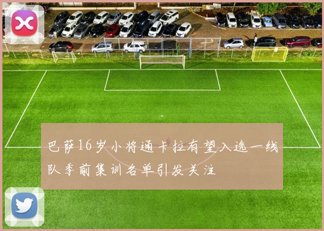 巴萨16岁小将通卡拉有望入选一线队季前集训名单引发关注