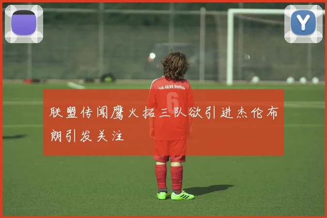 联盟传闻鹰火拓三队欲引进杰伦布朗引发关注