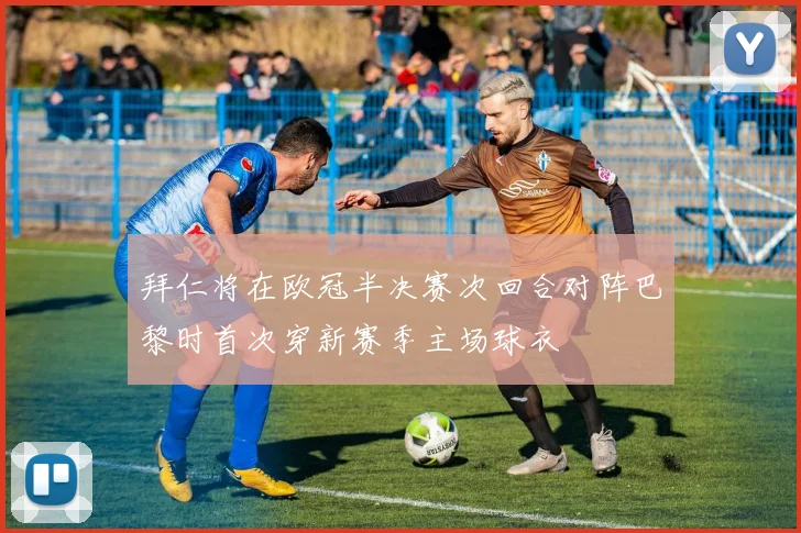 拜仁将在欧冠半决赛次回合对阵巴黎时首次穿新赛季主场球衣