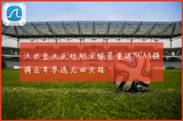 沃尔坚决反对职业球员重返NCAA强调当年参选无回头路