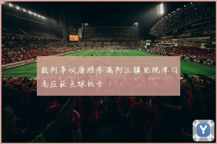 裁判争议唐顺齐漏判三镇犯规津门虎应获点球机会