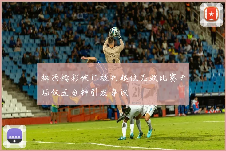 梅西精彩破门被判越位无效比赛开场仅五分钟引发争议