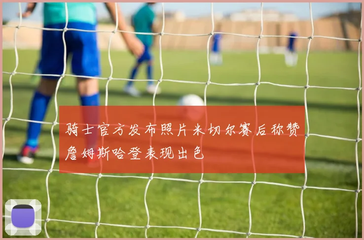 骑士官方发布照片米切尔赛后称赞詹姆斯哈登表现出色